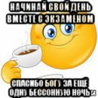 начинай свой день вместе с экзаменом спасибо богу за ещё одну бессонную ночь