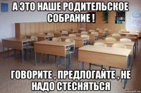 а это наше родительское собрание ! говорите , предлогайте , не надо стесняться