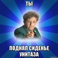 ты поднял сиденье унитаза