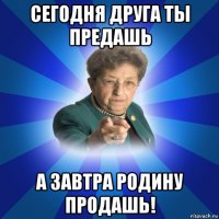 сегодня друга ты предашь а завтра родину продашь!