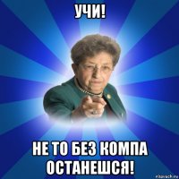 учи! не то без компа останешся!