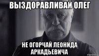 выздоравливай олег не огорчай леонида аркадьевича