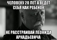 человеку 20 лет а ведет себя как ребенок не расстраивай леонида аркадьевича