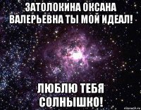 затолокина оксана валерьевна ты мой идеал! люблю тебя солнышко!