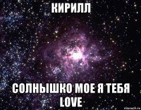 кирилл солнышко мое я тебя love