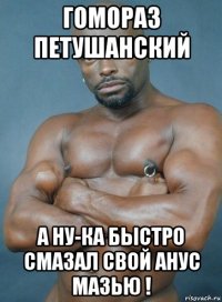 гомораз петушанский а ну-ка быстро смазал свой анус мазью !