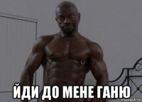  йди до мене ганю