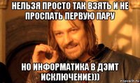 нельзя просто так взять и не проспать первую пару но информатика в дэмт исключение)))