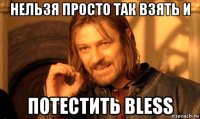 нельзя просто так взять и потестить bless