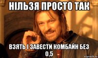 нільзя просто так взять і завести комбайн без 0,5