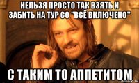 нельзя просто так взять и забить на тур со "всё включено" с таким то аппетитом