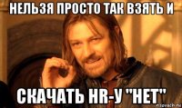 нельзя просто так взять и скачать hr-у "нет"