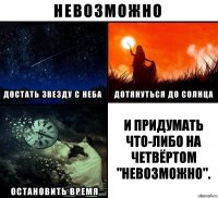 и придумать что-либо на четвёртом "невозможно".