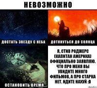 Я, Стив Роджерс (Капитан Америка) официально заявляю. Что про меня вы увидите много фильмов, а про Старка нет. Идите нахуй :D