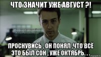 что значит уже август ?! проснувись , он понял ,что всё это был сон , уже октябрь. . .