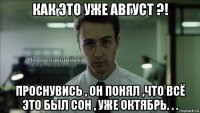 как это уже август ?! проснувись , он понял ,что всё это был сон , уже октябрь. . .