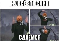 ну всё это слив сдаёмся