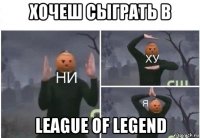 хочеш сыграть в league of legend