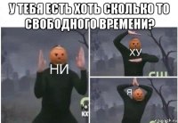 у тебя есть хоть сколько то свободного времени? 