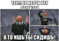 так!!! не молчи как партизан а то ишь ты сидишь!