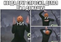 когда друг спросил, делал ли я домашку 