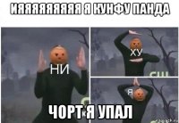 ияяяяяяяяя я кунфу панда чорт я упал