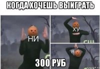 когда хочешь выиграть 300 руб