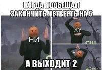 когда пообещал закончить четверть на 5 а выходит 2