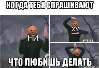 когда тебя спрашивают что любишь делать