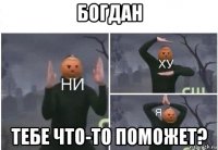 богдан тебе что-то поможет?