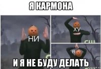 я кармона и я не буду делать