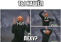 ты нашёл лёху?