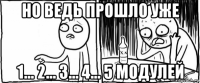 но ведь прошло уже 1... 2... 3... 4... 5 модулей