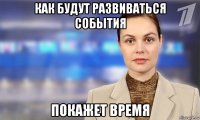 как будут развиваться события покажет время