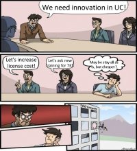 We need innovation in UC! Let's increase license cost! Let's ask new training for 7K$ May be stay all as is, but cheaper?