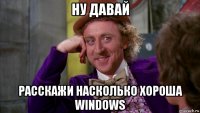 ну давай расскажи насколько хороша windows