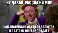 ну давай, расскажи мне как эксимбанк обидели валютой, и поэтому он её не продаёт