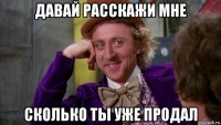 давай расскажи мне сколько ты уже продал