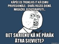 kāpēc es trenejos it kā esmu profesionāls - divās reizes dienā, masažas, fizioterapeiti... bet skrienu kā nē pārāk ātra sieviete?