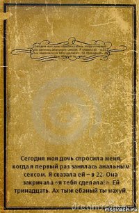 Сегодня моя дочь спросила меня, когда я первый раз занялась анальным сексом. Я сказала ей – в 22. Она закричала «я тебя сделала!». Ей тринадцать. Ах тыж ебаный ты нахуй. Сегодня моя дочь спросила меня, когда я первый раз занялась анальным сексом. Я сказала ей – в 22. Она закричала «я тебя сделала!». Ей тринадцать. Ах тыж ебаный ты нахуй.