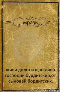 мразь живи долго и щастливо господин бурдитский,от сыновей бордитских.