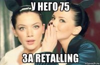 у него 75 за retalling