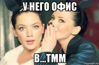 у него офис в...тмм