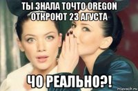 ты знала точто oregon откроют 23 агуста чо реально?!