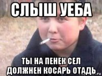 слыш уеба ты на пенек сел должнен косарь отадь