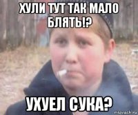 хули тут так мало блять!? ухуел сука?