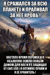 я сражался за всю планету и праливал за неё кровь ! настало время перемен и я объявляю землю новым домом для нас и я ё защищал от сил зла ! я оптимус прайм и я её хранитель !
