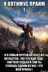 я оптимус прайм ! и я самый крутой автобот из автоботов . так что иди туда . там твоя судьба и там ты станешь одним из нас ! это мой приказ !