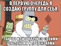 в первую очередь я создаю группу для себя, так что идите нахуй со своими шаблонами и претензиями