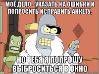 моё дело - указать на ошибки и попросить исправить анкету, но тебя я попрошу выброситься в окно